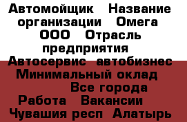 Автомойщик › Название организации ­ Омега, ООО › Отрасль предприятия ­ Автосервис, автобизнес › Минимальный оклад ­ 50 000 - Все города Работа » Вакансии   . Чувашия респ.,Алатырь г.